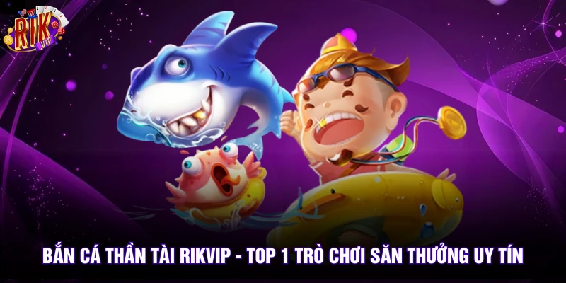 Bắn Cá Thần Tài Rikvip - Top 1 Trò Chơi Săn Thưởng Uy Tín 1 ban ca than tai rikvip top 1 tro choi san thuong uy tin