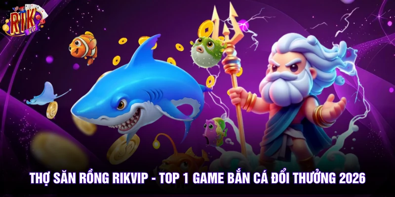 Thợ Săn Rồng Rikvip - Top 1 Game Bắn Cá Đổi Thưởng 2026 5 Thợ Săn Rồng